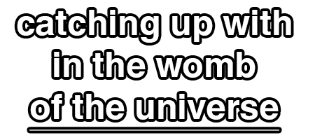 catching up with in the womb of the universe
